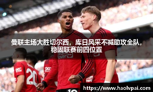 曼联主场大胜切尔西，库日风采不减助攻全队，稳固联赛前四位置