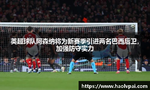 英超球队阿森纳将为新赛季引进两名巴西后卫，加强防守实力