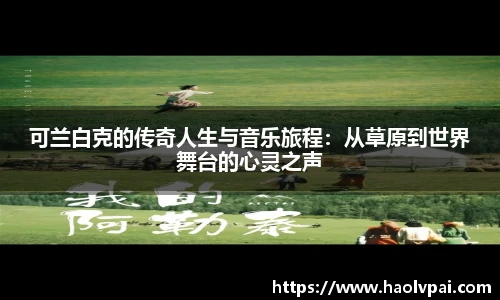 可兰白克的传奇人生与音乐旅程：从草原到世界舞台的心灵之声