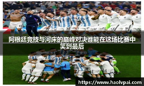 阿根廷竞技与河床的巅峰对决谁能在这场比赛中笑到最后