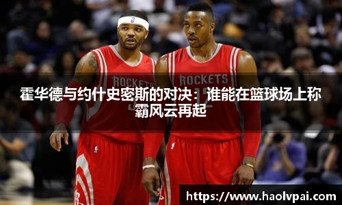 霍华德与约什史密斯的对决：谁能在篮球场上称霸风云再起