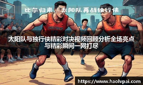 太阳队与独行侠精彩对决视频回顾分析全场亮点与精彩瞬间一网打尽